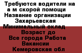 Требуются водители на а/м скорой помощи. › Название организации ­ Захарьевская 8 › Минимальный оклад ­ 60 000 › Возраст до ­ 60 - Все города Работа » Вакансии   . Кемеровская обл.,Мыски г.